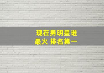 现在男明星谁最火 排名第一